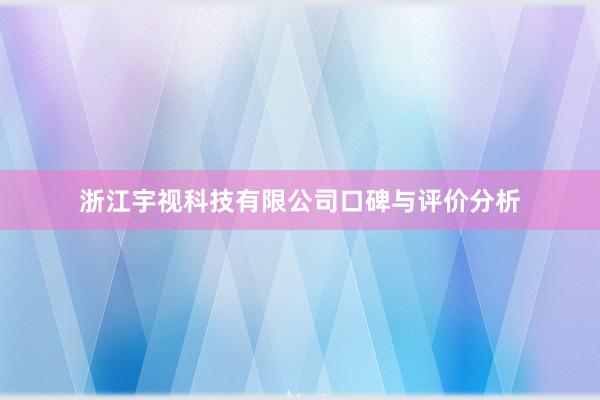 浙江宇视科技有限公司口碑与评价分析